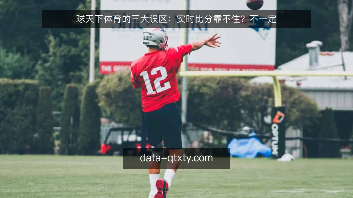球天下体育的三大误区：实时比分靠不住？不一定