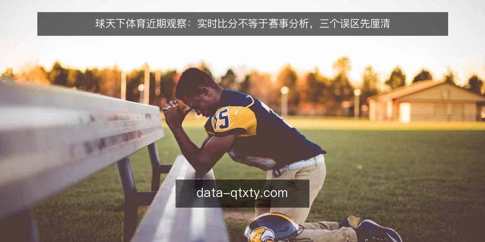 球天下体育近期观察：实时比分不等于赛事分析，三个误区先厘清 — 近期观赛热度回升，误区也跟着回来了 配图